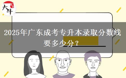 2025年廣東成考專升本錄取分數(shù)線要多少分？