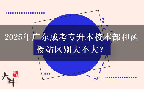 2025年廣東成考專升本校本部和函授站區(qū)別大不大？