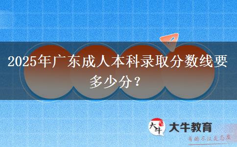 2025年廣東成人本科錄取分?jǐn)?shù)線要多少分？