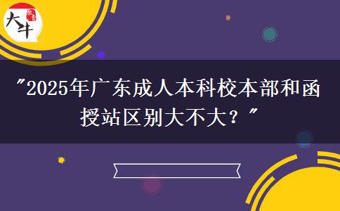 2025年廣東成人本科校本部和函授站區(qū)別大不大？