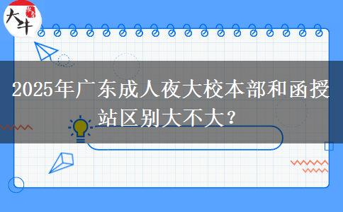 2025年廣東成人夜大校本部和函授站區(qū)別大不大？