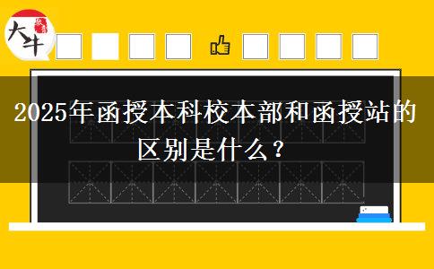 2025年函授本科校本部和函授站的區(qū)別是什么？