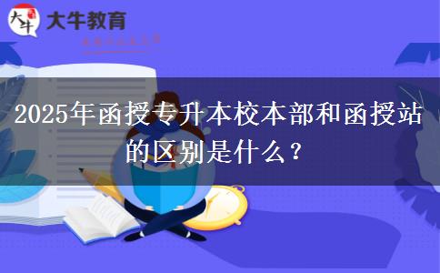 2025年函授專升本校本部和函授站的區(qū)別是什么？