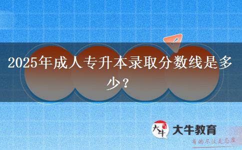 2025年成人專升本錄取分數(shù)線是多少？