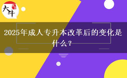 2025年成人專升本改革后的變化是什么？
