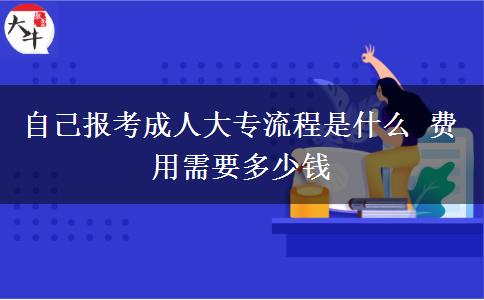 自己報(bào)考成人大專流程是什么 費(fèi)用需要多少錢