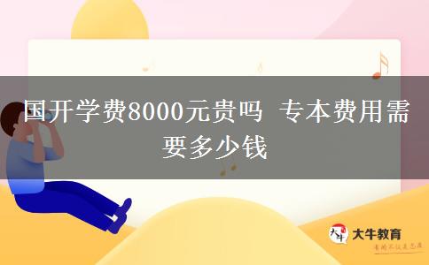國(guó)開(kāi)學(xué)費(fèi)8000元貴嗎 專(zhuān)本費(fèi)用需要多少錢(qián)