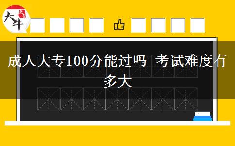 成人大專100分能過(guò)嗎 考試難度有多大