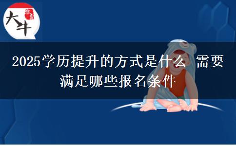 2025學歷提升的方式是什么 需要滿足哪些報名條件