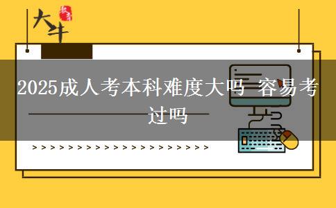 2025成人考本科難度大嗎 容易考過嗎