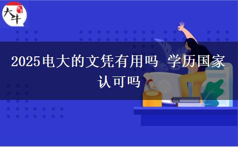 2025電大的文憑有用嗎 學(xué)歷國(guó)家認(rèn)可嗎