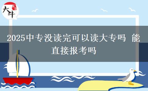 2025中專(zhuān)沒(méi)讀完可以讀大專(zhuān)嗎 能直接報(bào)考嗎