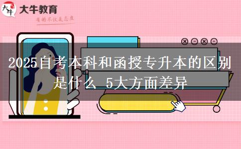 2025自考本科和函授專升本的區(qū)別是什么 5大方面差異