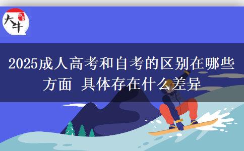 2025成人高考和自考的區(qū)別在哪些方面 具體存在什么差異