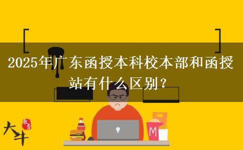 2025年廣東函授本科校本部和函授站有什么區(qū)別？