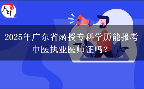 2025年廣東省函授?？茖W(xué)歷能報(bào)考中醫(yī)執(zhí)業(yè)醫(yī)師證嗎？