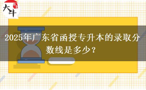 2025年廣東省函授專升本的錄取分數(shù)線是多少？