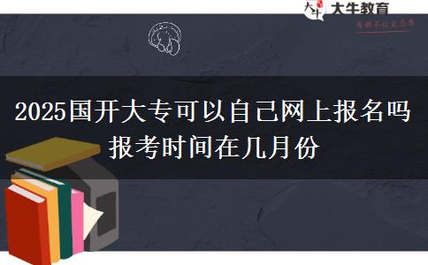 2025國開大專可以自己網(wǎng)上報名嗎 報考時間在幾月份