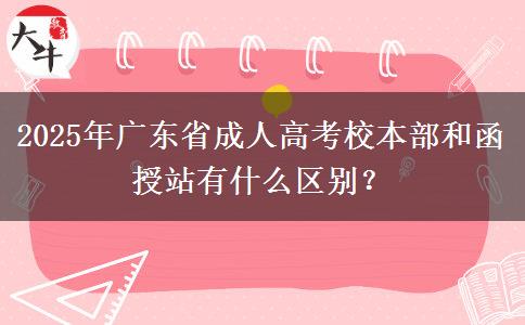 2025年廣東省成人高考校本部和函授站有什么區(qū)別？