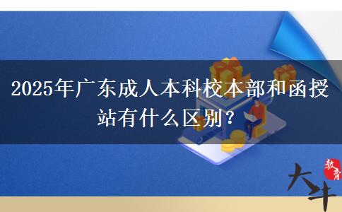 2025年廣東成人本科校本部和函授站有什么區(qū)別？