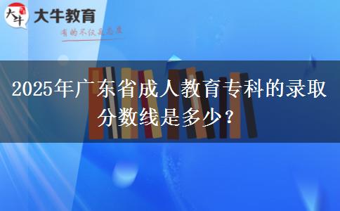 2025年廣東省成人教育專科的錄取分?jǐn)?shù)線是多少？