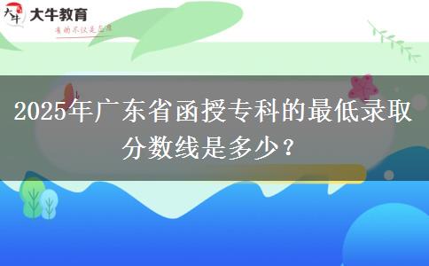 2025年廣東省函授?？频淖畹弯浫》?jǐn)?shù)線是多少？