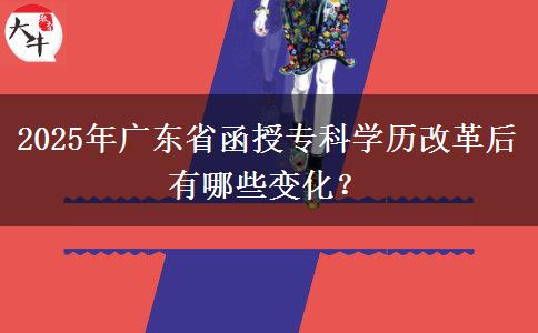 2025年廣東省函授?？茖W(xué)歷改革后有哪些變化？