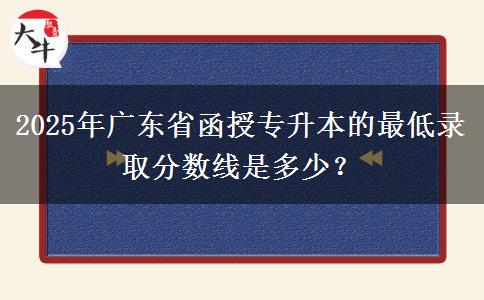 2025年廣東省函授專升本的最低錄取分數(shù)線是多少？