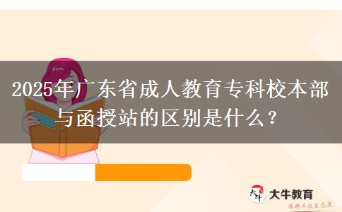 2025年廣東省成人教育?？菩１静颗c函授站的區(qū)別是什么？