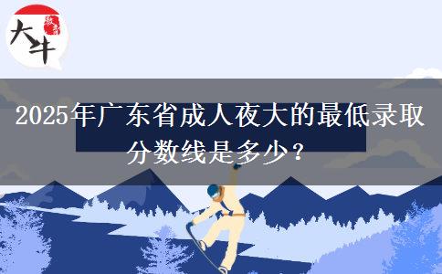 2025年廣東省成人夜大的最低錄取分?jǐn)?shù)線是多少？