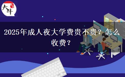 2025年成人夜大學(xué)費(fèi)貴不貴？怎么收費(fèi)？