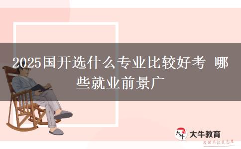 2025國(guó)開(kāi)選什么專業(yè)比較好考 哪些就業(yè)前景廣