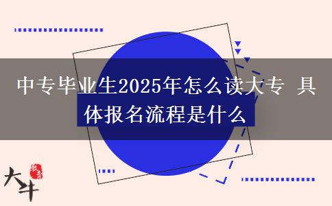 中專(zhuān)畢業(yè)生2025年怎么讀大專(zhuān) 具體報(bào)名流程是什么
