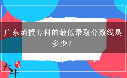 廣東函授專科的最低錄取分?jǐn)?shù)線是多少？