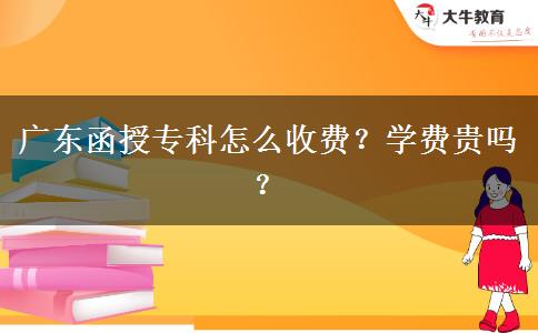 廣東函授專科怎么收費(fèi)？學(xué)費(fèi)貴嗎？