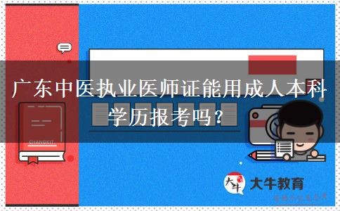 廣東中醫(yī)執(zhí)業(yè)醫(yī)師證能用成人本科學(xué)歷報考嗎？