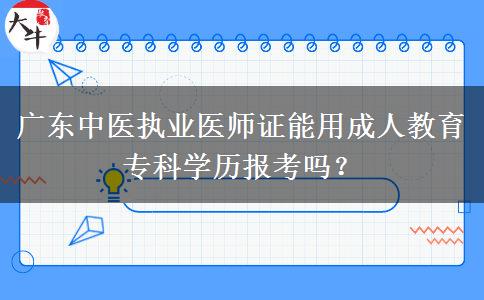 廣東中醫(yī)執(zhí)業(yè)醫(yī)師證能用成人教育?？茖W(xué)歷報(bào)考嗎？