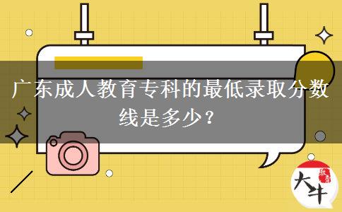 廣東成人教育專科的最低錄取分?jǐn)?shù)線是多少？