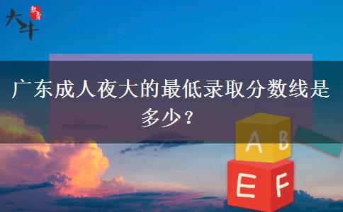 廣東成人夜大的最低錄取分?jǐn)?shù)線是多少？