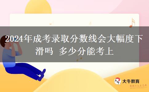 2024年成考錄取分?jǐn)?shù)線會(huì)大幅度下滑嗎 多少分能考上