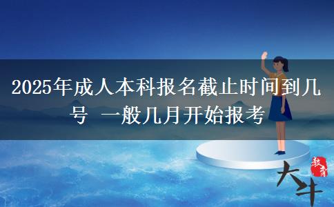 2025年成人本科報名截止時間到幾號 一般幾月開始報考