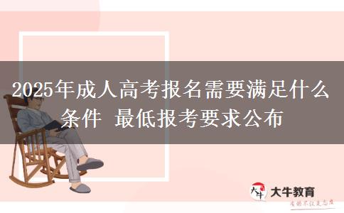 2025年成人高考報名需要滿足什么條件 最低報考要求公布