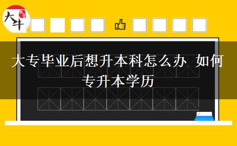 大專畢業(yè)后想升本科怎么辦 如何專升本學歷