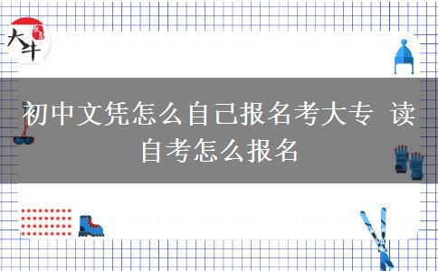 初中文憑怎么自己報(bào)名考大專 讀自考怎么報(bào)名