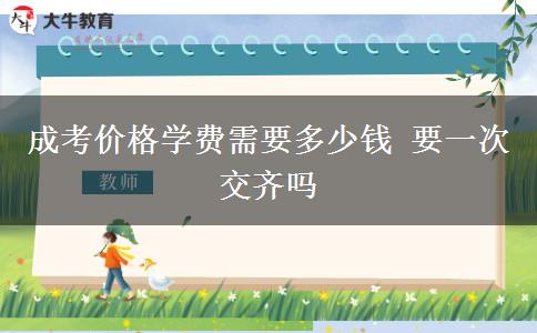 成考價(jià)格學(xué)費(fèi)需要多少錢 要一次交齊嗎
