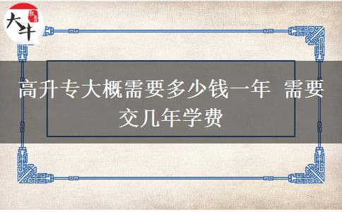 高升專(zhuān)大概需要多少錢(qián)一年 需要交幾年學(xué)費(fèi)
