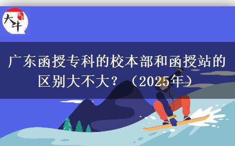 廣東函授專科的校本部和函授站的區(qū)別大不大？（2025年）