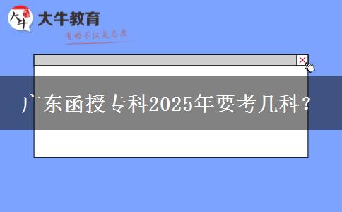 廣東函授專(zhuān)科2025年要考幾科？