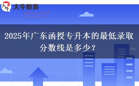 2025年廣東函授專升本的最低錄取分?jǐn)?shù)線是多少？