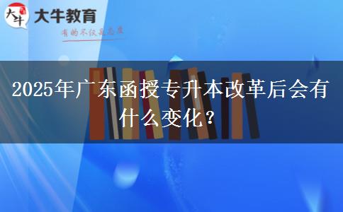 2025年廣東函授專升本改革后會(huì)有什么變化？